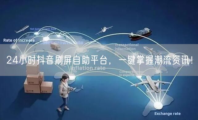 24小时抖音刷屏自助平台，一键掌握潮流资讯！