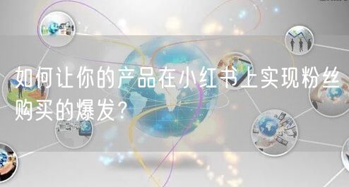 如何让你的产品在小红书上实现粉丝购买的爆发？