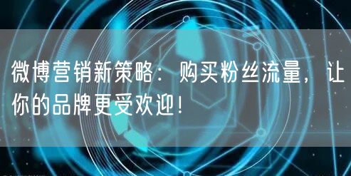 微博营销新策略：购买粉丝流量，让你的品牌更受欢迎！