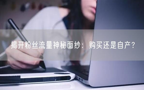 揭开粉丝流量神秘面纱：购买还是自产？
