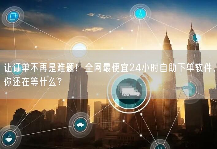 让订单不再是难题！全网最便宜24小时自助下单软件，你还在等什么？