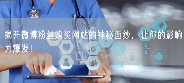 揭开微博粉丝购买网站的神秘面纱，让你的影响力爆发！
