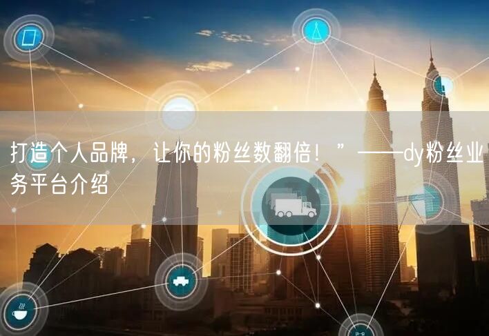 打造个人品牌，让你的粉丝数翻倍！”——dy粉丝业务平台介绍