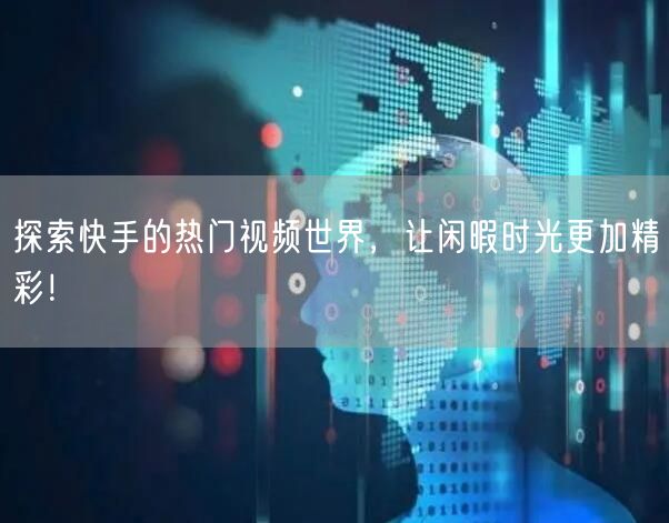 探索快手的热门视频世界，让闲暇时光更加精彩！