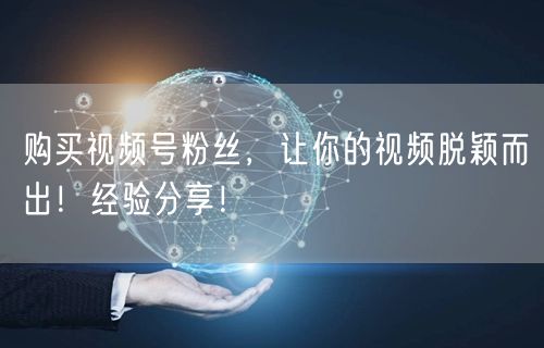 购买视频号粉丝，让你的视频脱颖而出！经验分享！