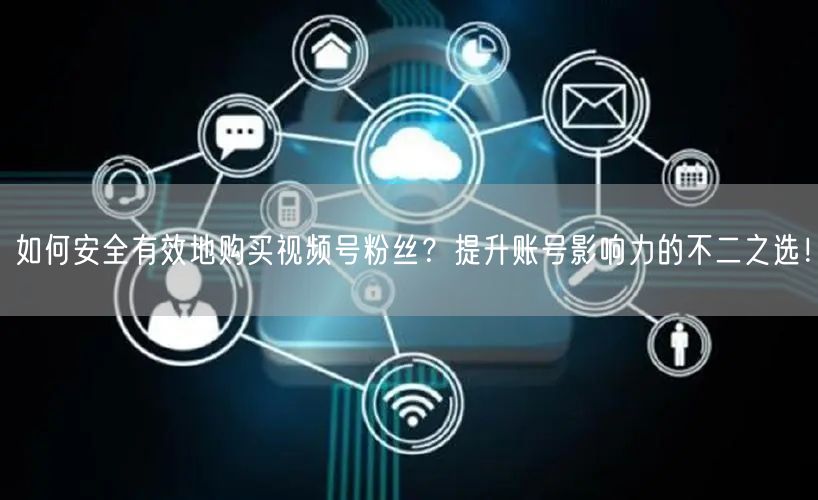 如何安全有效地购买视频号粉丝？提升账号影响力的不二之选！