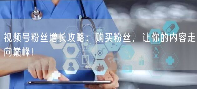 视频号粉丝增长攻略：购买粉丝，让你的内容走向巅峰！