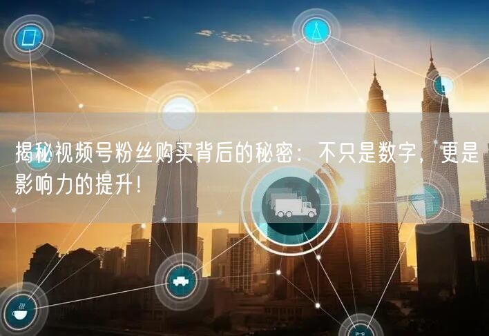 揭秘视频号粉丝购买背后的秘密：不只是数字，更是影响力的提升！