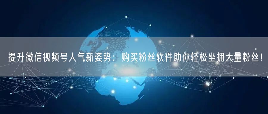 提升微信视频号人气新姿势：购买粉丝软件助你轻松坐拥大量粉丝！
