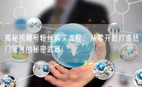 揭秘视频号粉丝购买流程：从零开始打造热门账号的秘密武器！