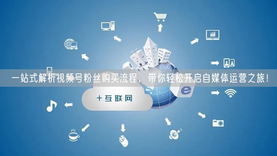 一站式解析视频号粉丝购买流程，带你轻松开启自媒体运营之旅！