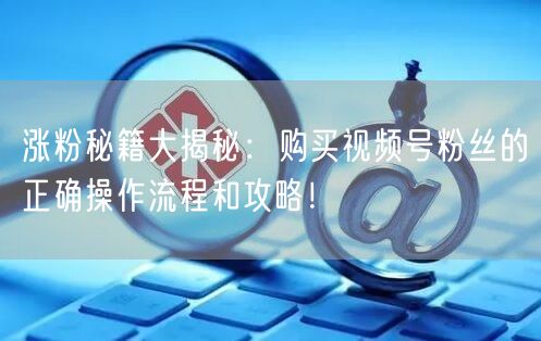 涨粉秘籍大揭秘：购买视频号粉丝的正确操作流程和攻略！