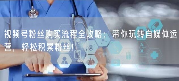 视频号粉丝购买流程全攻略：带你玩转自媒体运营，轻松积累粉丝！