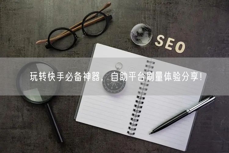 玩转快手必备神器，自助平台刷量体验分享！