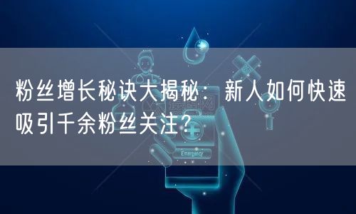 粉丝增长秘诀大揭秘：新人如何快速吸引千余粉丝关注？