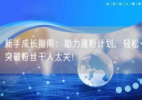 新手成长指南：助力涨粉计划，轻松突破粉丝千人大关！