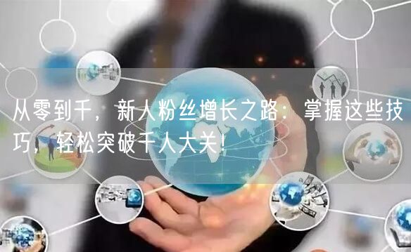 从零到千，新人粉丝增长之路：掌握这些技巧，轻松突破千人大关！