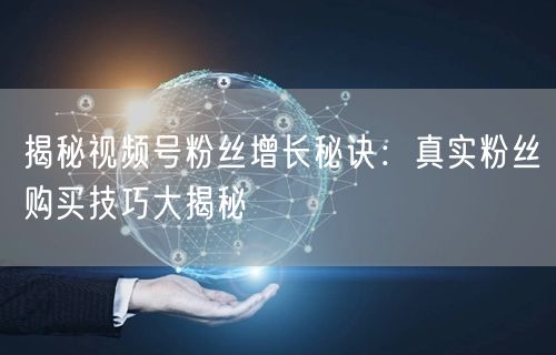 揭秘视频号粉丝增长秘诀：真实粉丝购买技巧大揭秘