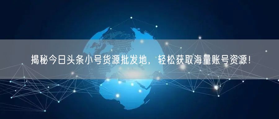 揭秘今日头条小号货源批发地，轻松获取海量账号资源！