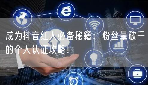 成为抖音红人必备秘籍：粉丝量破千的个人认证攻略！