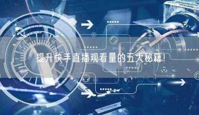 提升快手直播观看量的五大秘籍！