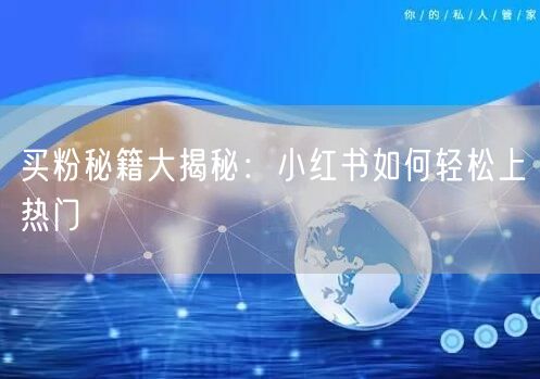 买粉秘籍大揭秘：小红书如何轻松上热门