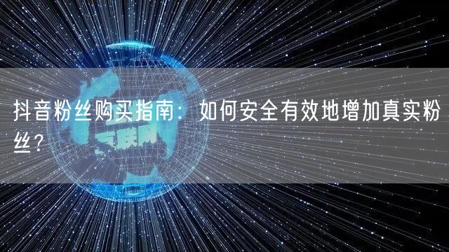 抖音粉丝购买指南：如何安全有效地增加真实粉丝？
