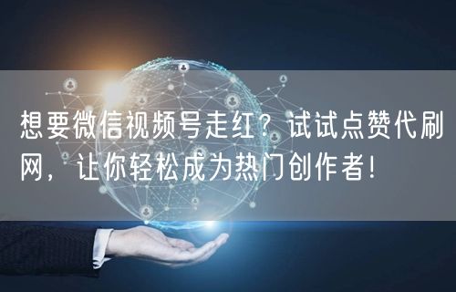 想要微信视频号走红？试试点赞代刷网，让你轻松成为热门创作者！