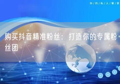 购买抖音精准粉丝：打造你的专属粉丝团