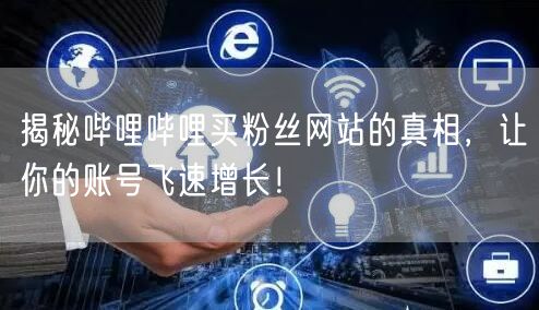 揭秘哔哩哔哩买粉丝网站的真相，让你的账号飞速增长！