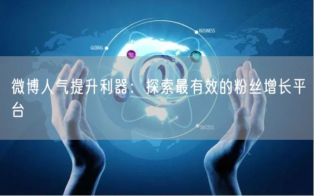 微博人气提升利器：探索最有效的粉丝增长平台
