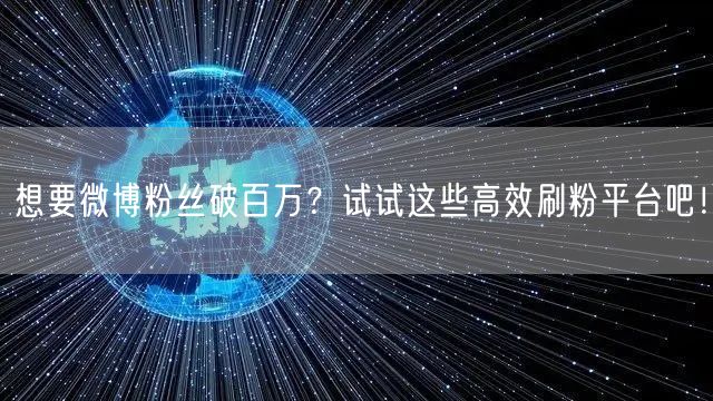 想要微博粉丝破百万？试试这些高效刷粉平台吧！