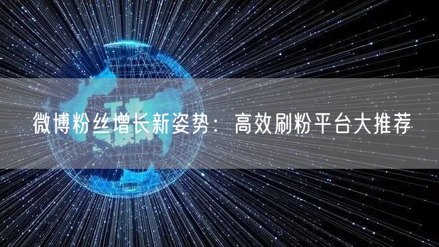 微博粉丝增长新姿势：高效刷粉平台大推荐
