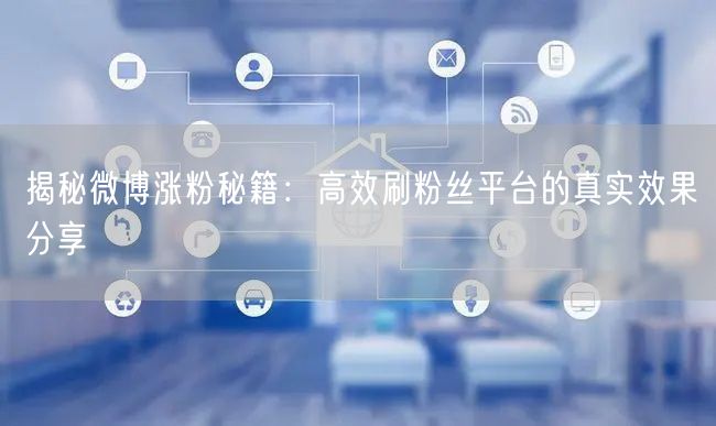 揭秘微博涨粉秘籍：高效刷粉丝平台的真实效果分享