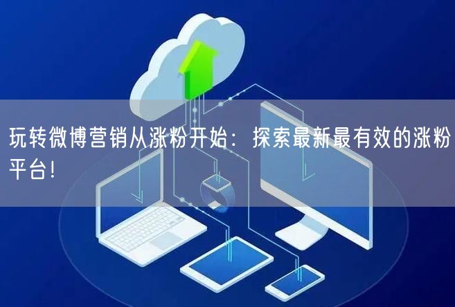 玩转微博营销从涨粉开始：探索最新最有效的涨粉平台！