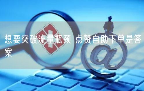 想要突破流量瓶颈 点赞自助下单是答案
