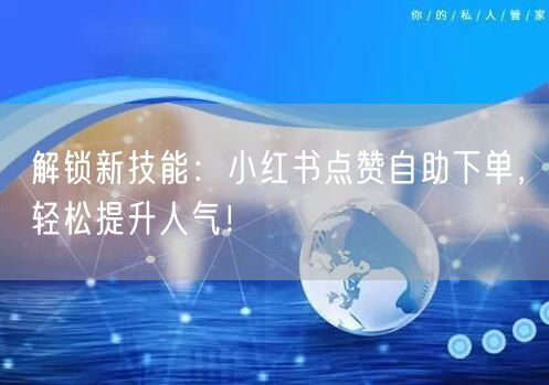 解锁新技能：小红书点赞自助下单，轻松提升人气！