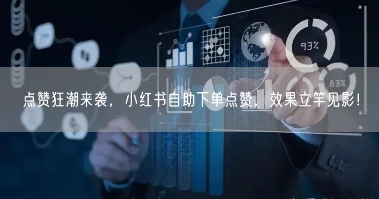 点赞狂潮来袭，小红书自助下单点赞，效果立竿见影！