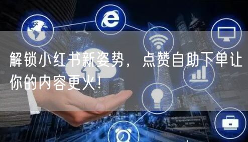 解锁小红书新姿势，点赞自助下单让你的内容更火！