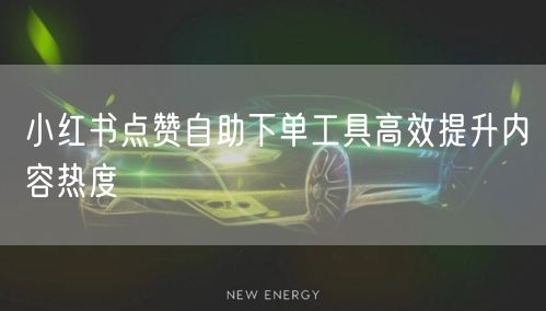 小红书点赞自助下单工具高效提升内容热度