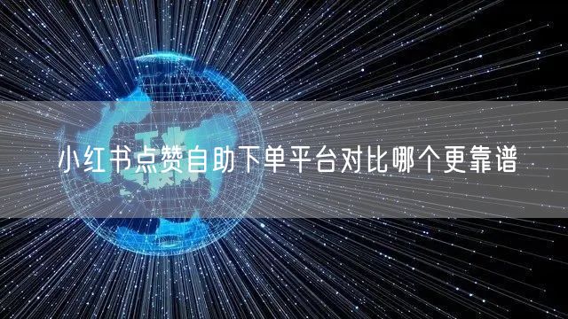 小红书点赞自助下单平台对比哪个更靠谱