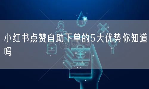 小红书点赞自助下单的5大优势你知道吗