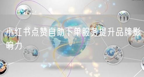 小红书点赞自助下单服务提升品牌影响力
