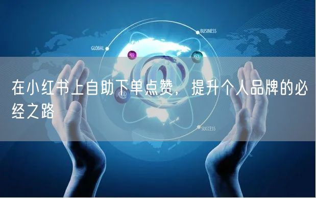 在小红书上自助下单点赞，提升个人品牌的必经之路