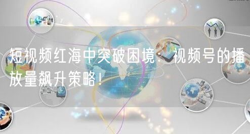 短视频红海中突破困境：视频号的播放量飙升策略！
