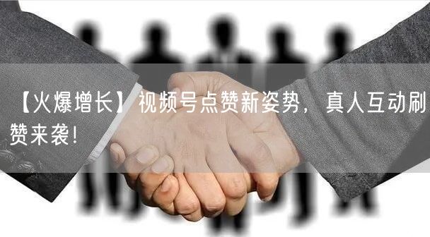 【火爆增长】视频号点赞新姿势，真人互动刷赞来袭！