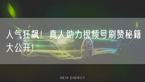 人气狂飙！真人助力视频号刷赞秘籍大公开！