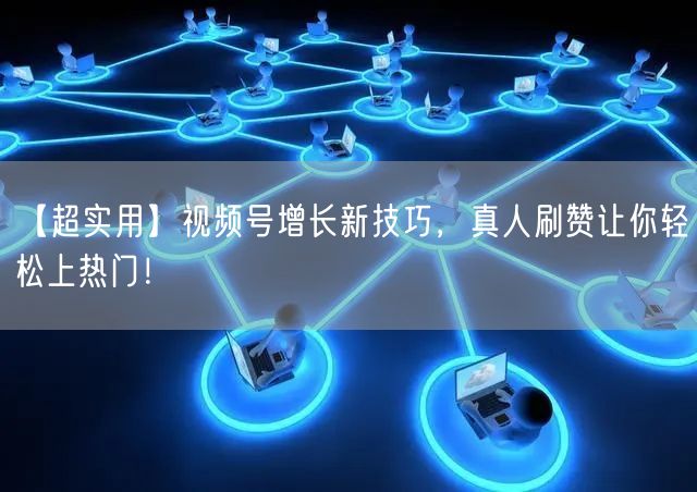 【超实用】视频号增长新技巧，真人刷赞让你轻松上热门！