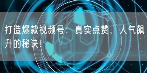 打造爆款视频号：真实点赞，人气飙升的秘诀！