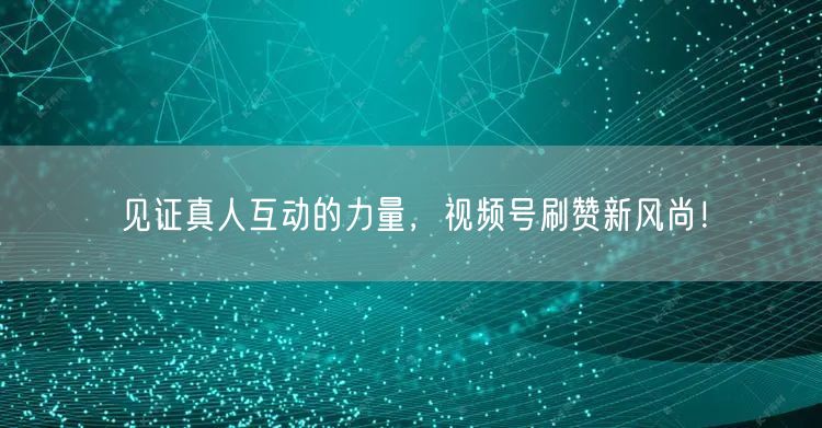 见证真人互动的力量，视频号刷赞新风尚！